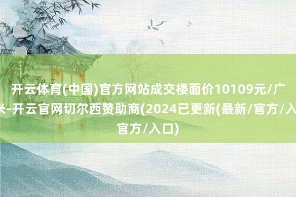 开云体育(中国)官方网站成交楼面价10109元/广漠米-开云官网切尔西赞助商(2024已更新(最新/官方/入口)