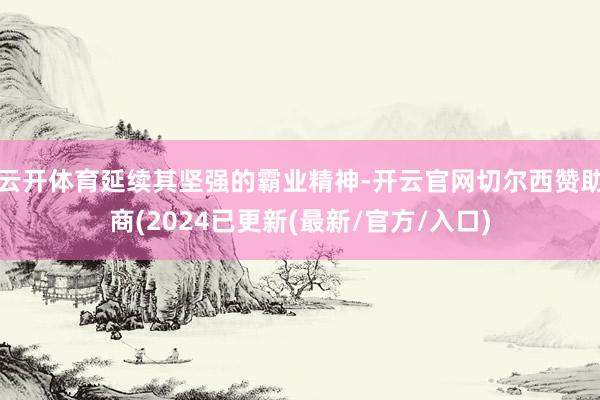 云开体育延续其坚强的霸业精神-开云官网切尔西赞助商(2024已更新(最新/官方/入口)