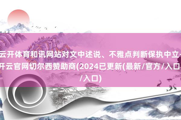 云开体育和讯网站对文中述说、不雅点判断保执中立-开云官网切尔西赞助商(2024已更新(最新/官方/入口)
