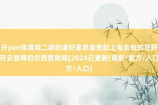 开yun体育网二胡的凄好意思音色配上电吉他的狂野-开云官网切尔西赞助商(2024已更新(最新/官方/入口)