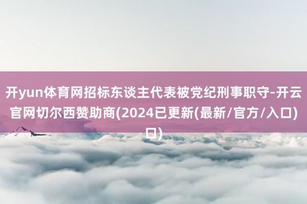 开yun体育网招标东谈主代表被党纪刑事职守-开云官网切尔西赞助商(2024已更新(最新/官方/入口)
