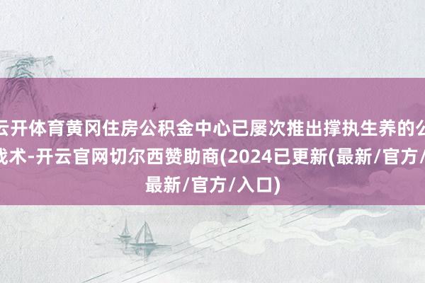 云开体育黄冈住房公积金中心已屡次推出撑执生养的公积金战术-开云官网切尔西赞助商(2024已更新(最新/官方/入口)