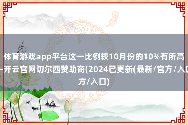 体育游戏app平台这一比例较10月份的10%有所高涨-开云官网切尔西赞助商(2024已更新(最新/官方/入口)