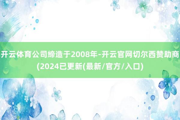 开云体育公司缔造于2008年-开云官网切尔西赞助商(2024已更新(最新/官方/入口)