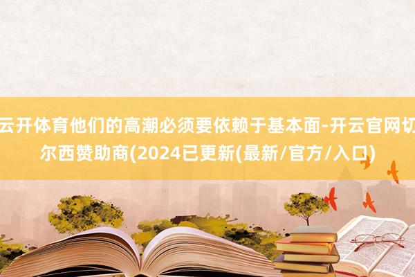 云开体育他们的高潮必须要依赖于基本面-开云官网切尔西赞助商(2024已更新(最新/官方/入口)