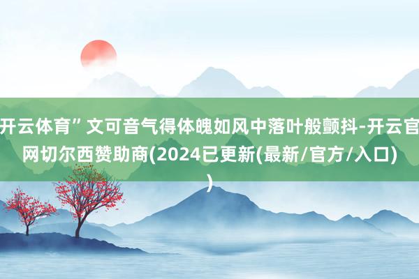 开云体育”文可音气得体魄如风中落叶般颤抖-开云官网切尔西赞助商(2024已更新(最新/官方/入口)