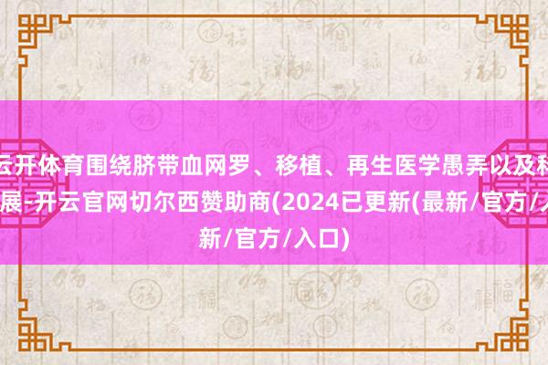 云开体育围绕脐带血网罗、移植、再生医学愚弄以及科研进展-开云官网切尔西赞助商(2024已更新(最新/官方/入口)