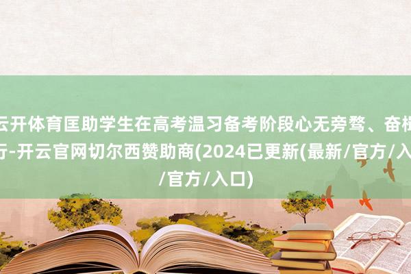 云开体育匡助学生在高考温习备考阶段心无旁骛、奋楫笃行-开云官网切尔西赞助商(2024已更新(最新/官方/入口)
