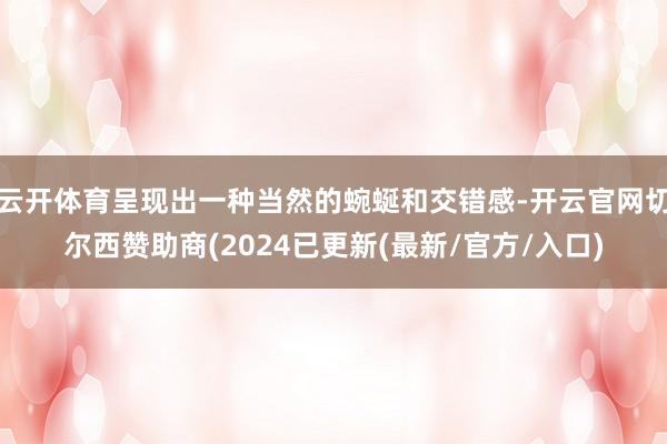 云开体育呈现出一种当然的蜿蜒和交错感-开云官网切尔西赞助商(2024已更新(最新/官方/入口)