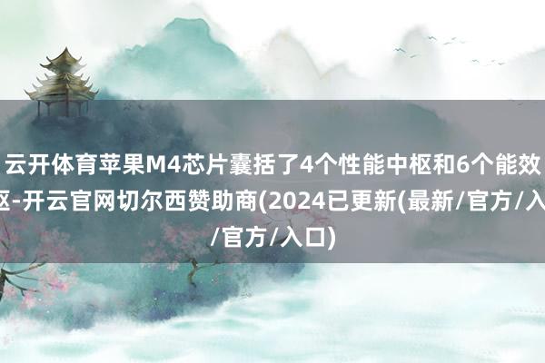 云开体育苹果M4芯片囊括了4个性能中枢和6个能效中枢-开云官网切尔西赞助商(2024已更新(最新/官方/入口)